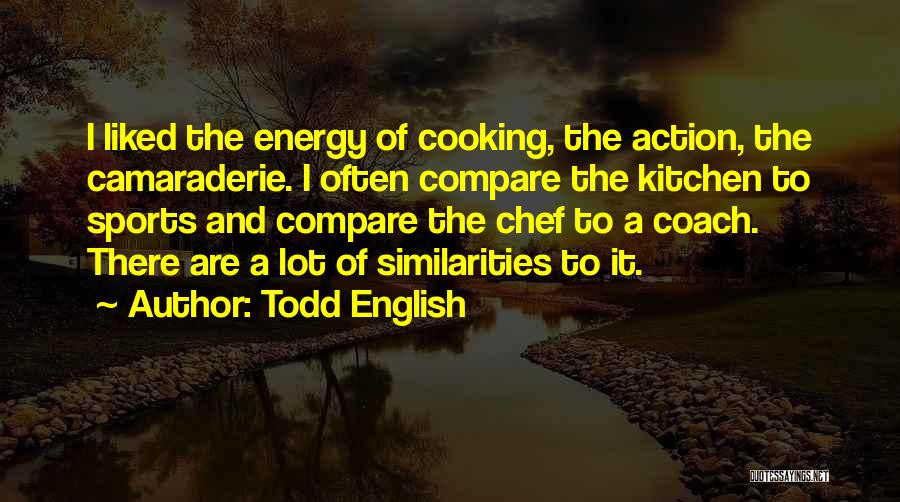 Todd English Quotes: I Liked The Energy Of Cooking, The Action, The Camaraderie. I Often Compare The Kitchen To Sports And Compare The