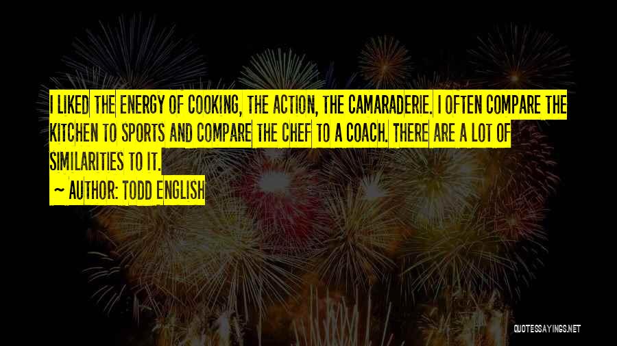 Todd English Quotes: I Liked The Energy Of Cooking, The Action, The Camaraderie. I Often Compare The Kitchen To Sports And Compare The