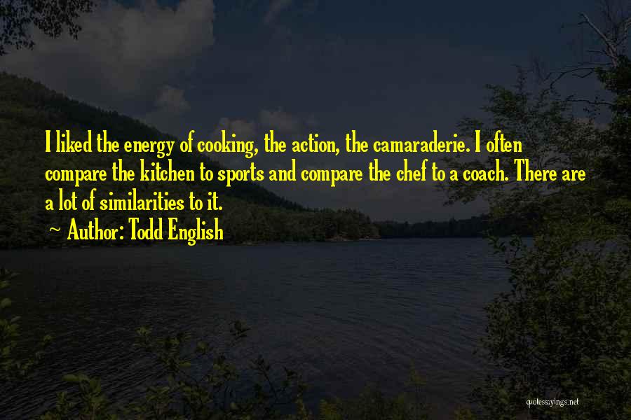 Todd English Quotes: I Liked The Energy Of Cooking, The Action, The Camaraderie. I Often Compare The Kitchen To Sports And Compare The