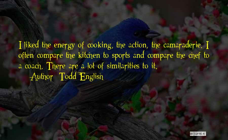 Todd English Quotes: I Liked The Energy Of Cooking, The Action, The Camaraderie. I Often Compare The Kitchen To Sports And Compare The