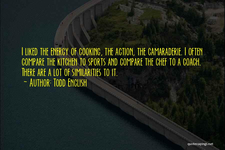 Todd English Quotes: I Liked The Energy Of Cooking, The Action, The Camaraderie. I Often Compare The Kitchen To Sports And Compare The
