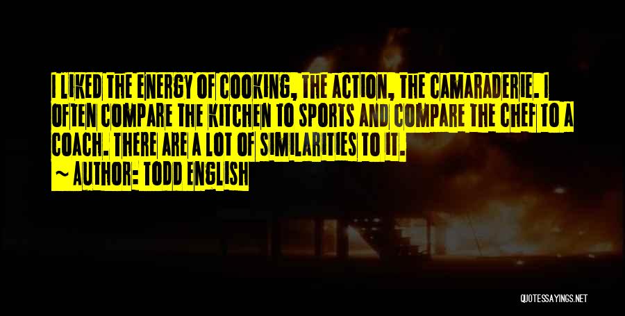 Todd English Quotes: I Liked The Energy Of Cooking, The Action, The Camaraderie. I Often Compare The Kitchen To Sports And Compare The