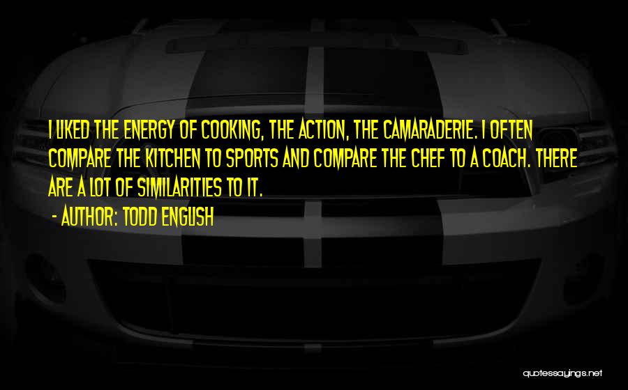 Todd English Quotes: I Liked The Energy Of Cooking, The Action, The Camaraderie. I Often Compare The Kitchen To Sports And Compare The