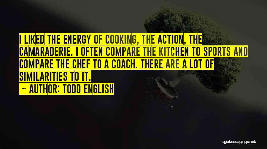 Todd English Quotes: I Liked The Energy Of Cooking, The Action, The Camaraderie. I Often Compare The Kitchen To Sports And Compare The