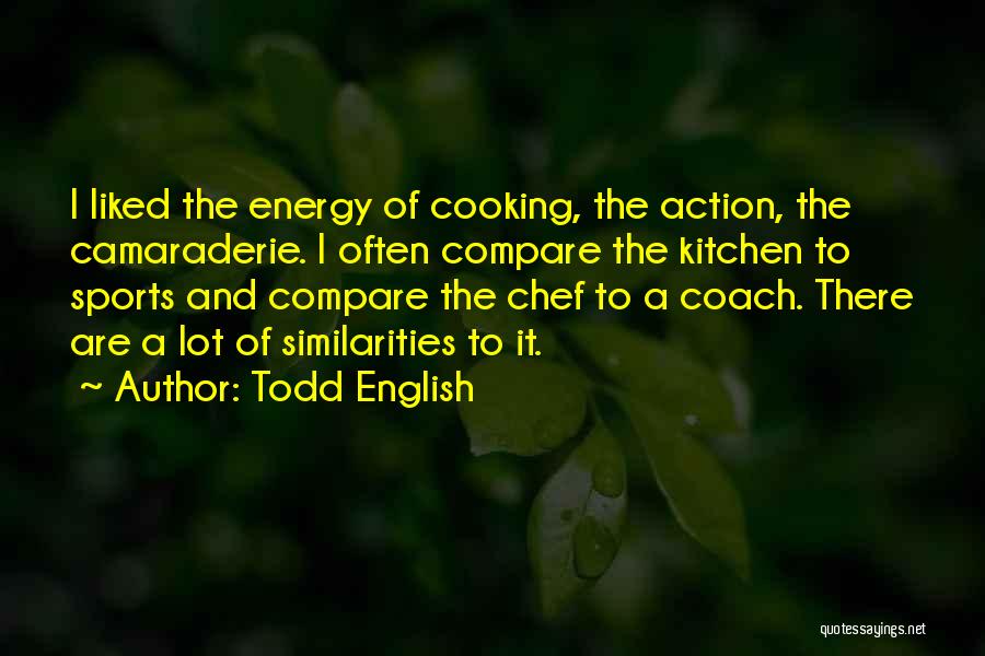Todd English Quotes: I Liked The Energy Of Cooking, The Action, The Camaraderie. I Often Compare The Kitchen To Sports And Compare The