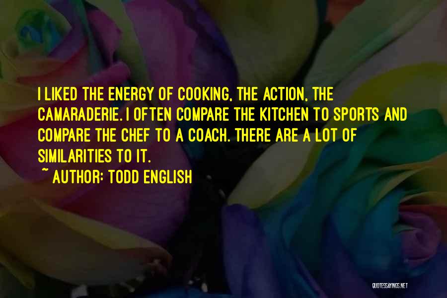 Todd English Quotes: I Liked The Energy Of Cooking, The Action, The Camaraderie. I Often Compare The Kitchen To Sports And Compare The