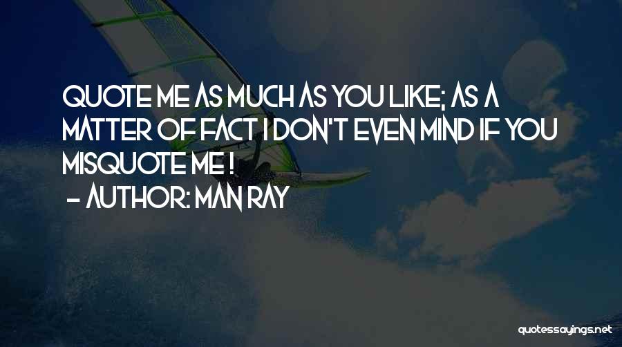 Man Ray Quotes: Quote Me As Much As You Like; As A Matter Of Fact I Don't Even Mind If You Misquote Me