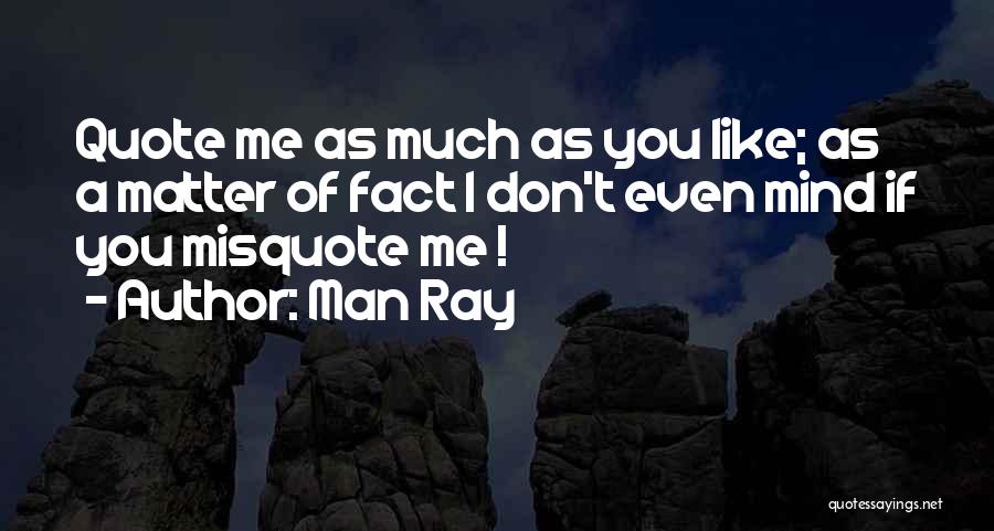 Man Ray Quotes: Quote Me As Much As You Like; As A Matter Of Fact I Don't Even Mind If You Misquote Me