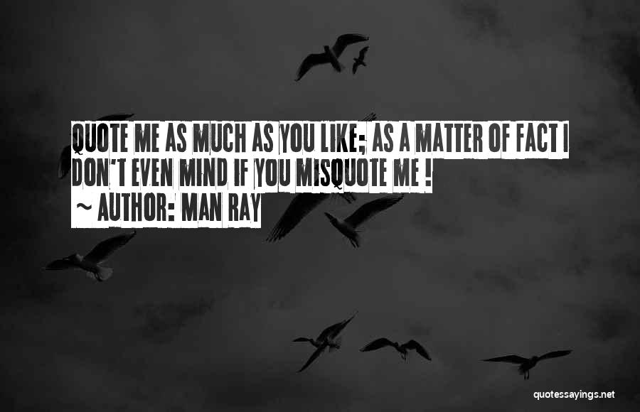 Man Ray Quotes: Quote Me As Much As You Like; As A Matter Of Fact I Don't Even Mind If You Misquote Me