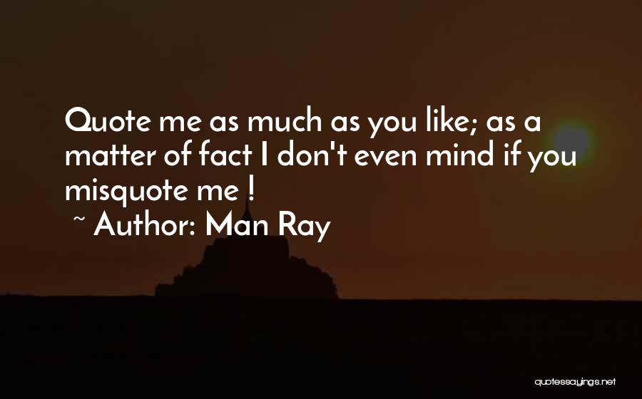 Man Ray Quotes: Quote Me As Much As You Like; As A Matter Of Fact I Don't Even Mind If You Misquote Me