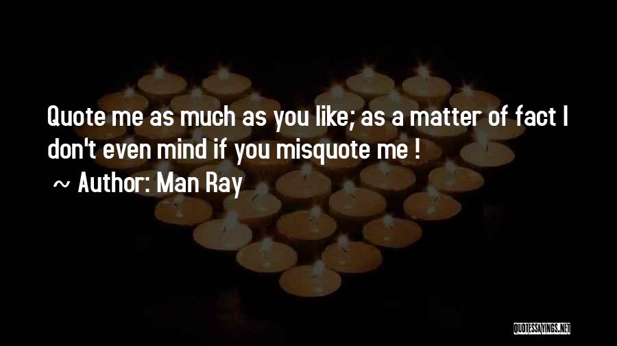 Man Ray Quotes: Quote Me As Much As You Like; As A Matter Of Fact I Don't Even Mind If You Misquote Me