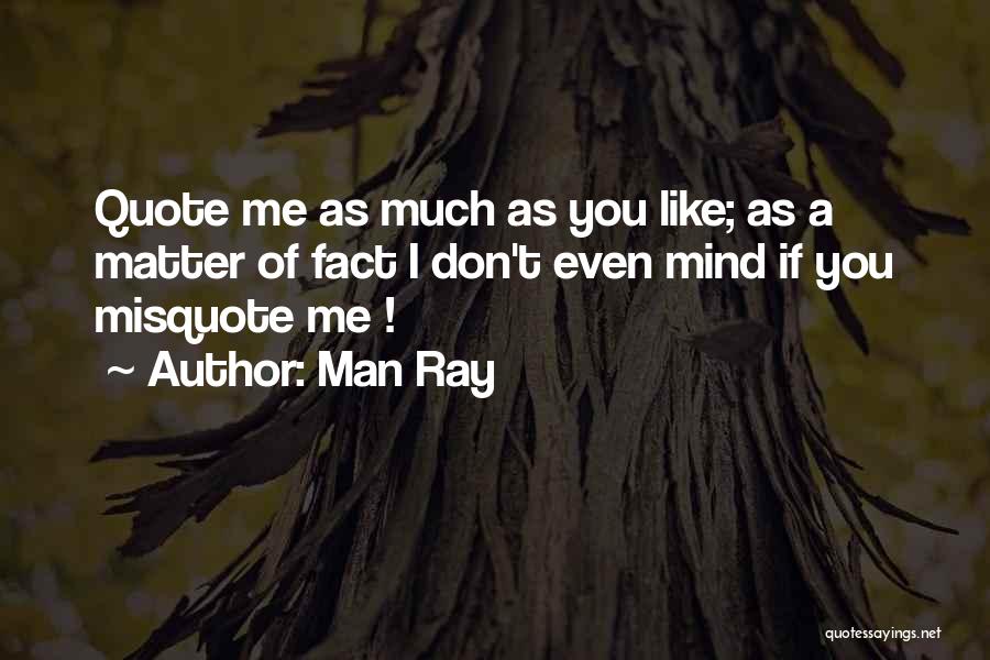 Man Ray Quotes: Quote Me As Much As You Like; As A Matter Of Fact I Don't Even Mind If You Misquote Me