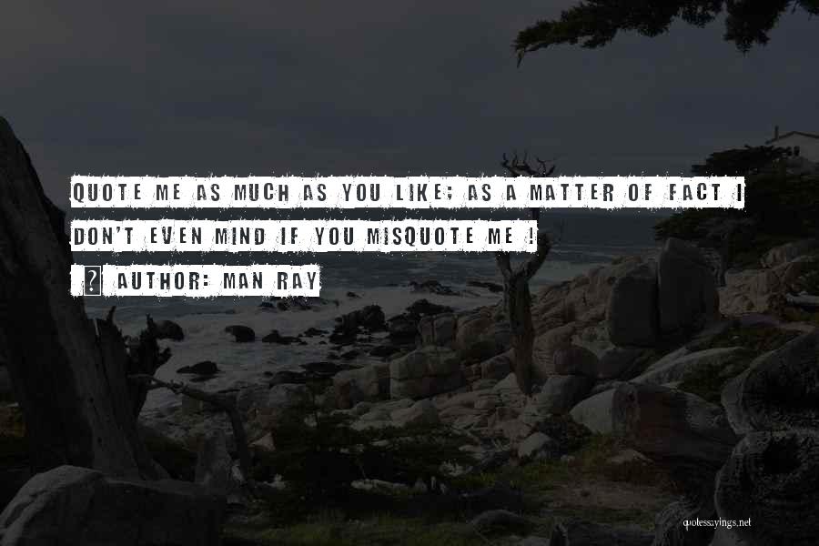 Man Ray Quotes: Quote Me As Much As You Like; As A Matter Of Fact I Don't Even Mind If You Misquote Me
