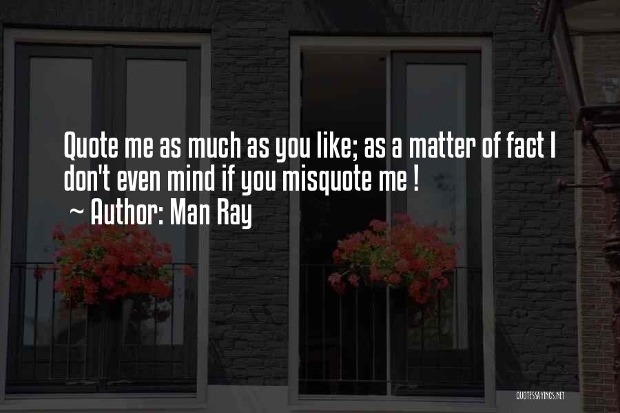 Man Ray Quotes: Quote Me As Much As You Like; As A Matter Of Fact I Don't Even Mind If You Misquote Me