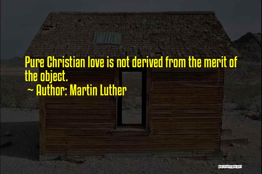 Martin Luther Quotes: Pure Christian Love Is Not Derived From The Merit Of The Object.