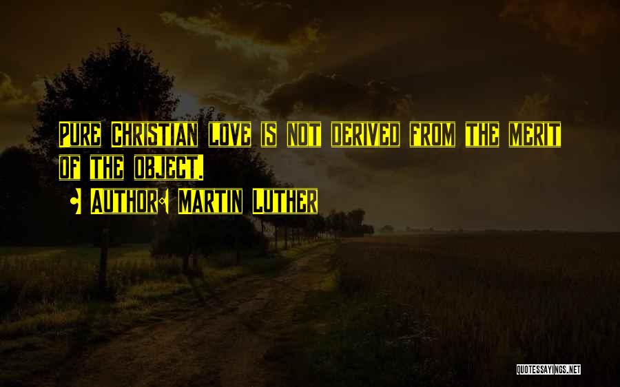 Martin Luther Quotes: Pure Christian Love Is Not Derived From The Merit Of The Object.