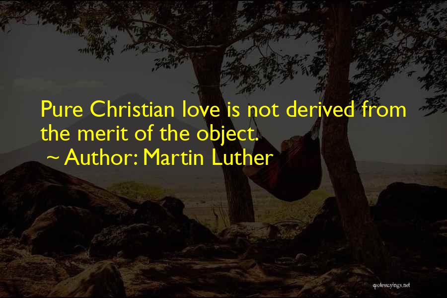 Martin Luther Quotes: Pure Christian Love Is Not Derived From The Merit Of The Object.