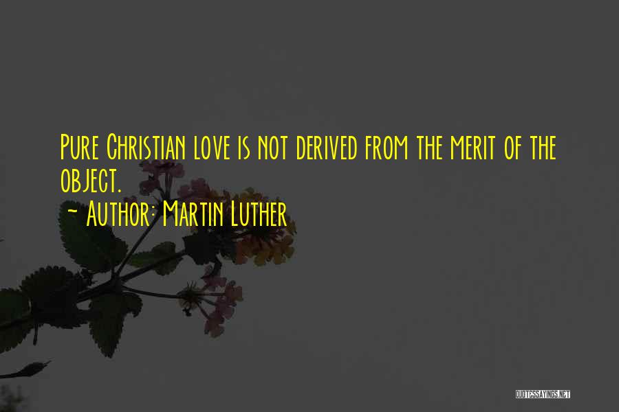 Martin Luther Quotes: Pure Christian Love Is Not Derived From The Merit Of The Object.