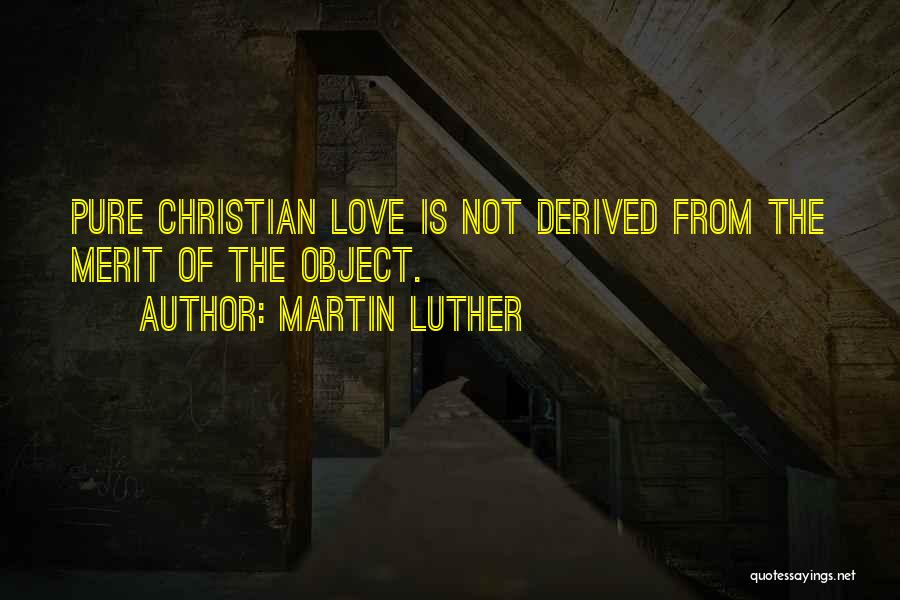 Martin Luther Quotes: Pure Christian Love Is Not Derived From The Merit Of The Object.