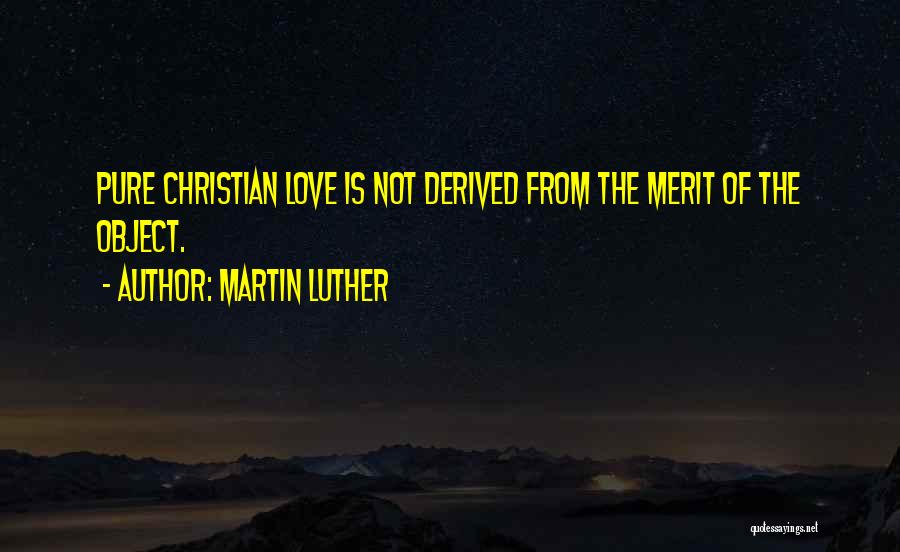 Martin Luther Quotes: Pure Christian Love Is Not Derived From The Merit Of The Object.