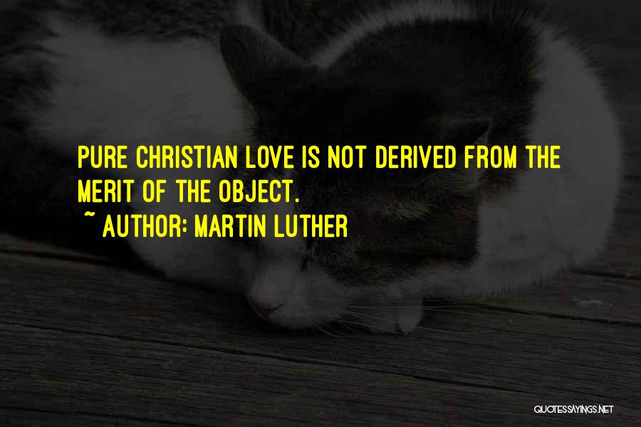 Martin Luther Quotes: Pure Christian Love Is Not Derived From The Merit Of The Object.
