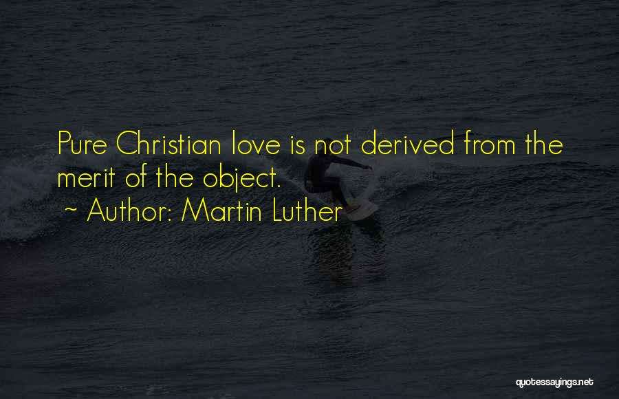 Martin Luther Quotes: Pure Christian Love Is Not Derived From The Merit Of The Object.