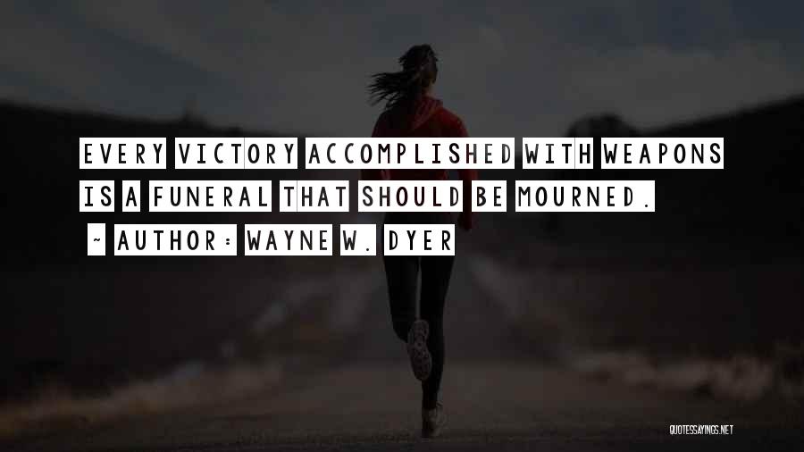 Wayne W. Dyer Quotes: Every Victory Accomplished With Weapons Is A Funeral That Should Be Mourned.