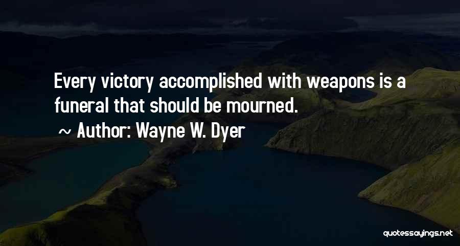 Wayne W. Dyer Quotes: Every Victory Accomplished With Weapons Is A Funeral That Should Be Mourned.