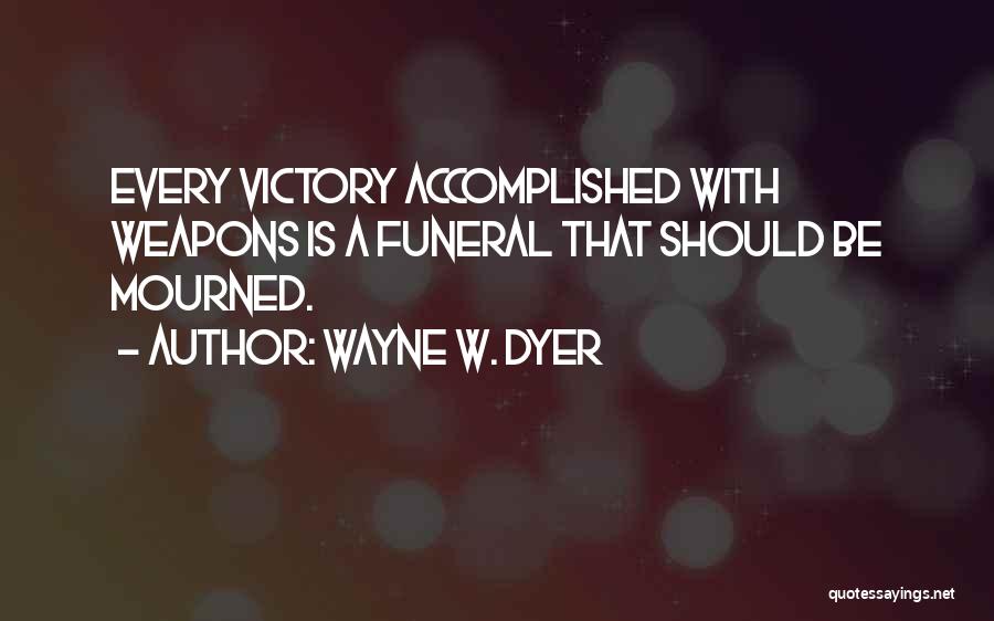 Wayne W. Dyer Quotes: Every Victory Accomplished With Weapons Is A Funeral That Should Be Mourned.