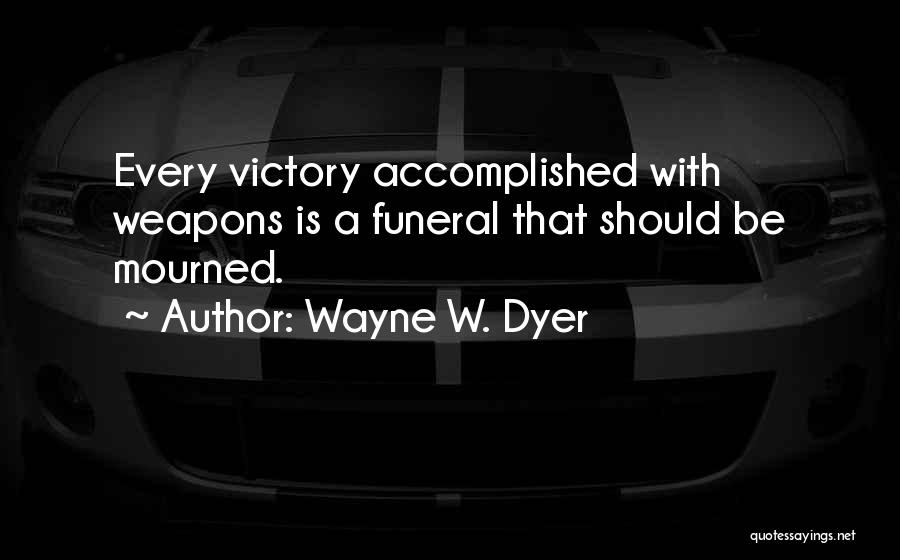 Wayne W. Dyer Quotes: Every Victory Accomplished With Weapons Is A Funeral That Should Be Mourned.