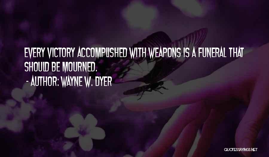 Wayne W. Dyer Quotes: Every Victory Accomplished With Weapons Is A Funeral That Should Be Mourned.