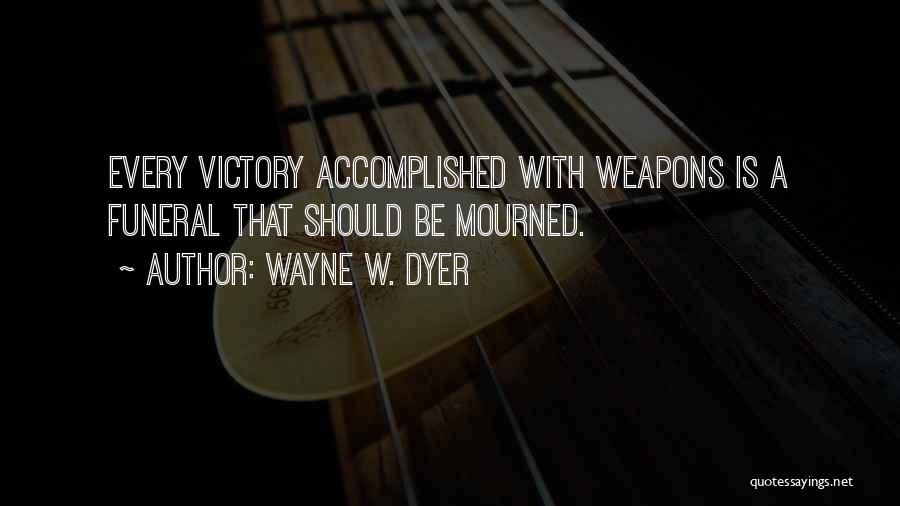 Wayne W. Dyer Quotes: Every Victory Accomplished With Weapons Is A Funeral That Should Be Mourned.