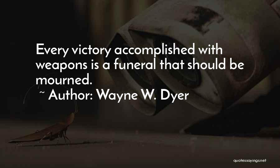 Wayne W. Dyer Quotes: Every Victory Accomplished With Weapons Is A Funeral That Should Be Mourned.