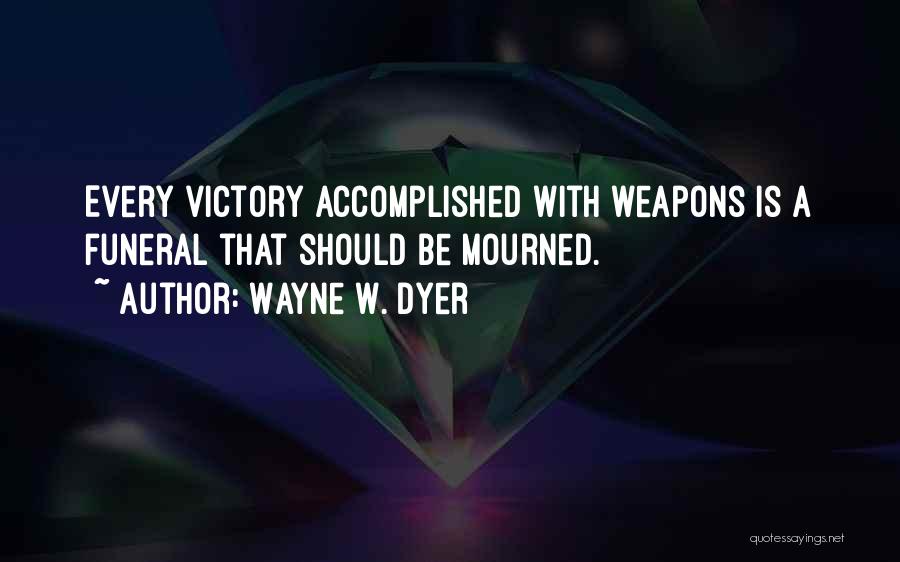 Wayne W. Dyer Quotes: Every Victory Accomplished With Weapons Is A Funeral That Should Be Mourned.