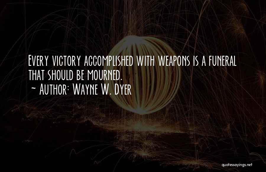 Wayne W. Dyer Quotes: Every Victory Accomplished With Weapons Is A Funeral That Should Be Mourned.