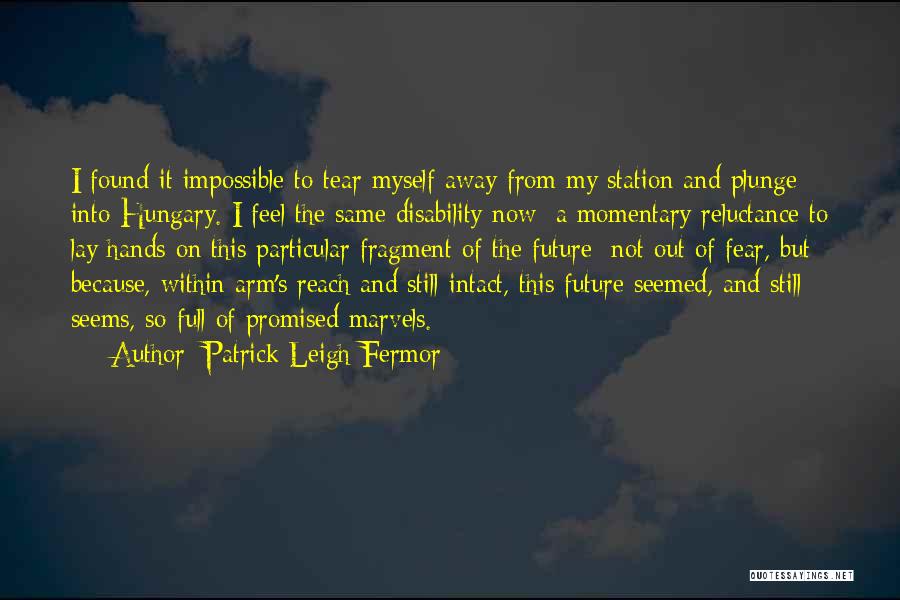 Patrick Leigh Fermor Quotes: I Found It Impossible To Tear Myself Away From My Station And Plunge Into Hungary. I Feel The Same Disability