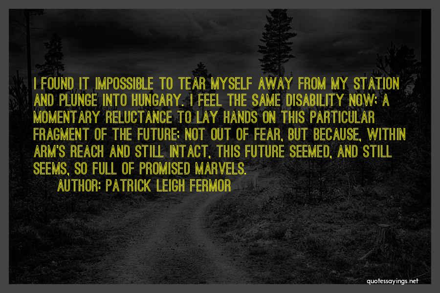 Patrick Leigh Fermor Quotes: I Found It Impossible To Tear Myself Away From My Station And Plunge Into Hungary. I Feel The Same Disability