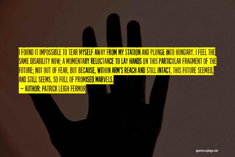 Patrick Leigh Fermor Quotes: I Found It Impossible To Tear Myself Away From My Station And Plunge Into Hungary. I Feel The Same Disability