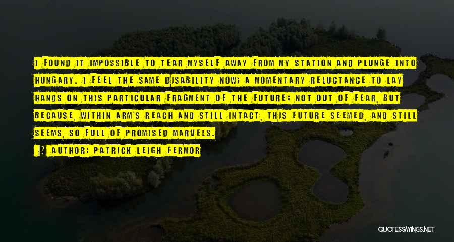 Patrick Leigh Fermor Quotes: I Found It Impossible To Tear Myself Away From My Station And Plunge Into Hungary. I Feel The Same Disability