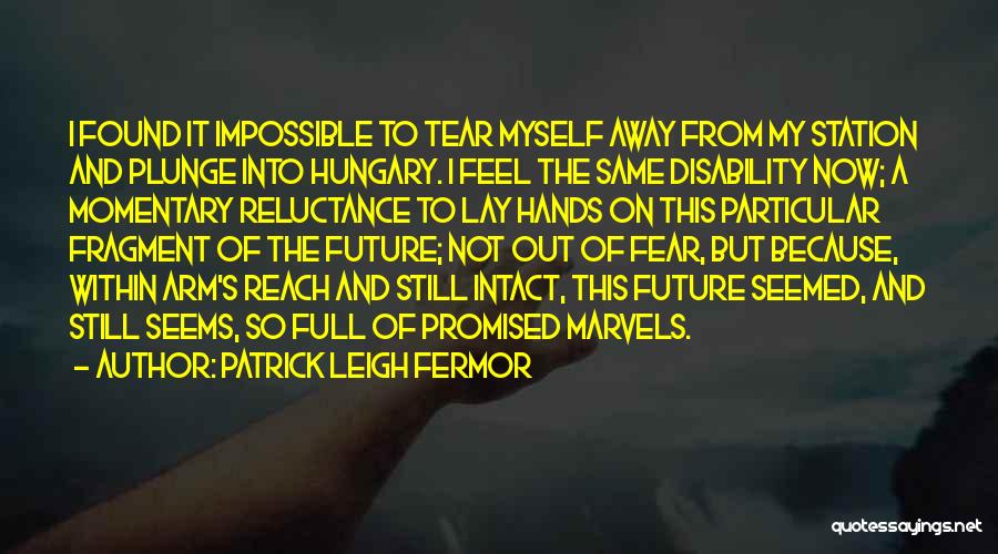 Patrick Leigh Fermor Quotes: I Found It Impossible To Tear Myself Away From My Station And Plunge Into Hungary. I Feel The Same Disability