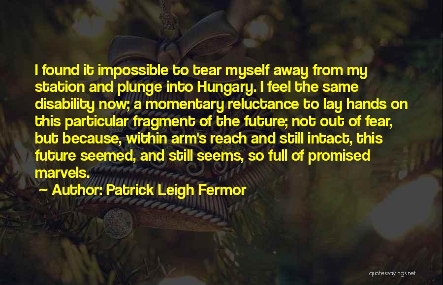 Patrick Leigh Fermor Quotes: I Found It Impossible To Tear Myself Away From My Station And Plunge Into Hungary. I Feel The Same Disability