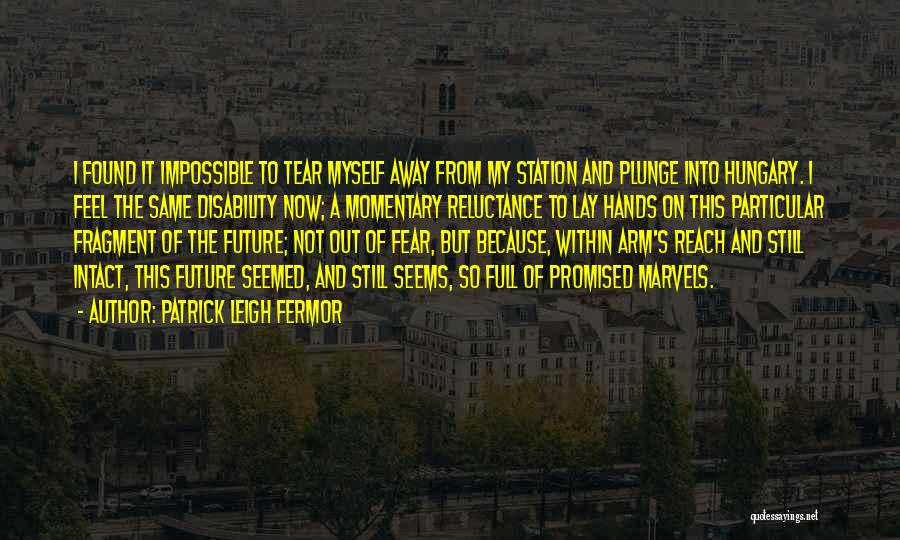 Patrick Leigh Fermor Quotes: I Found It Impossible To Tear Myself Away From My Station And Plunge Into Hungary. I Feel The Same Disability