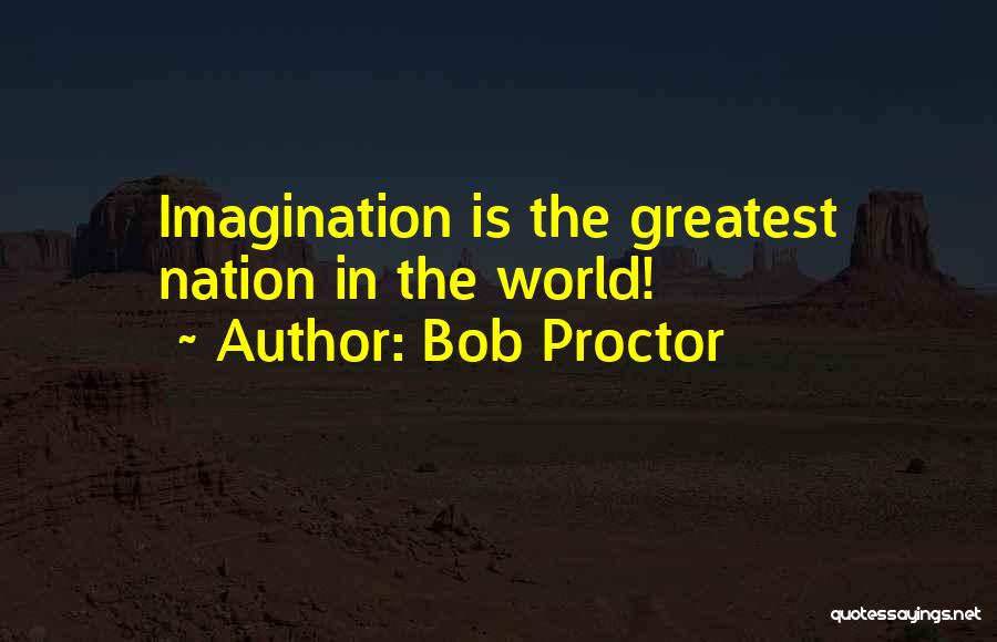 Bob Proctor Quotes: Imagination Is The Greatest Nation In The World!