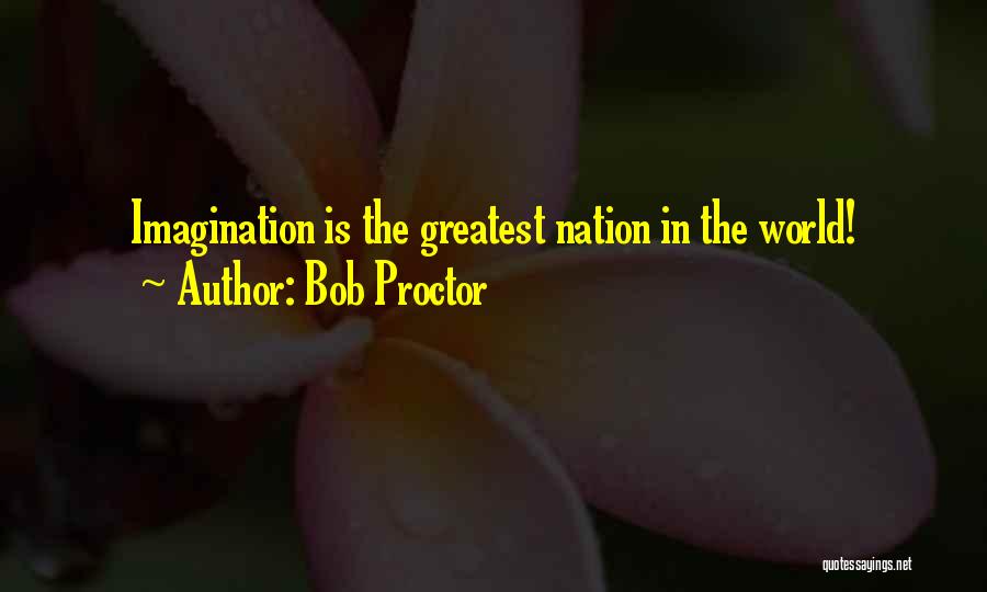Bob Proctor Quotes: Imagination Is The Greatest Nation In The World!