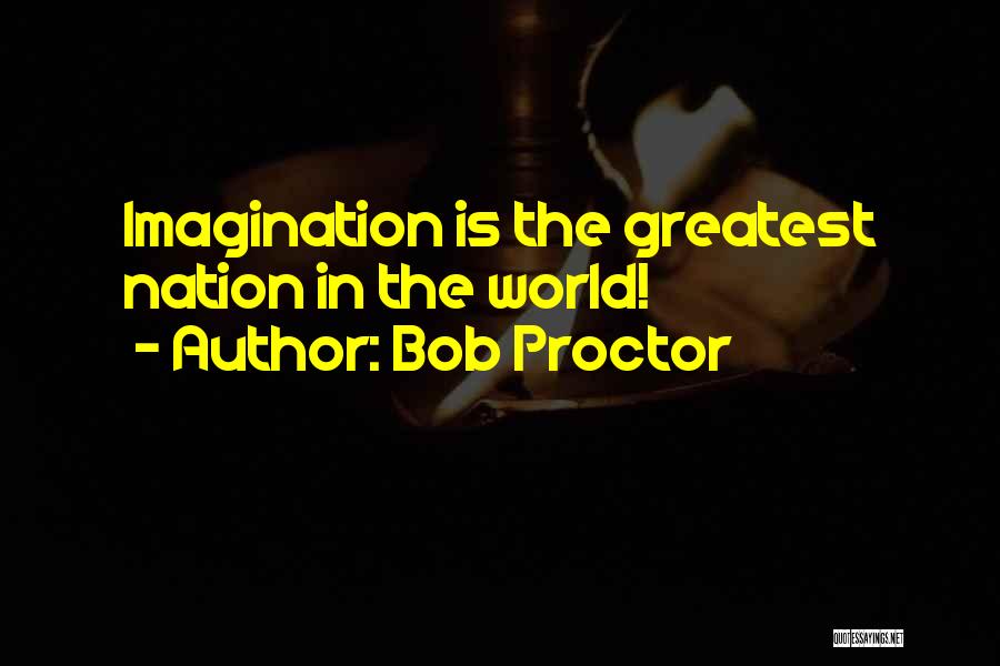 Bob Proctor Quotes: Imagination Is The Greatest Nation In The World!