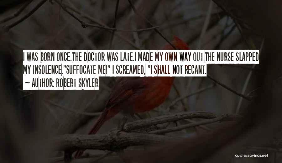 Robert Skyler Quotes: I Was Born Once.the Doctor Was Late.i Made My Own Way Out.the Nurse Slapped My Insolence.suffocate Me! I Screamed, I