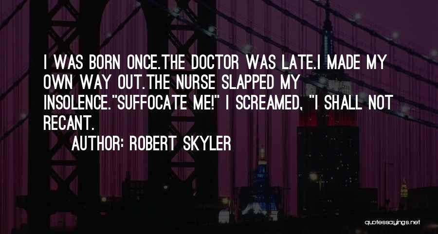 Robert Skyler Quotes: I Was Born Once.the Doctor Was Late.i Made My Own Way Out.the Nurse Slapped My Insolence.suffocate Me! I Screamed, I