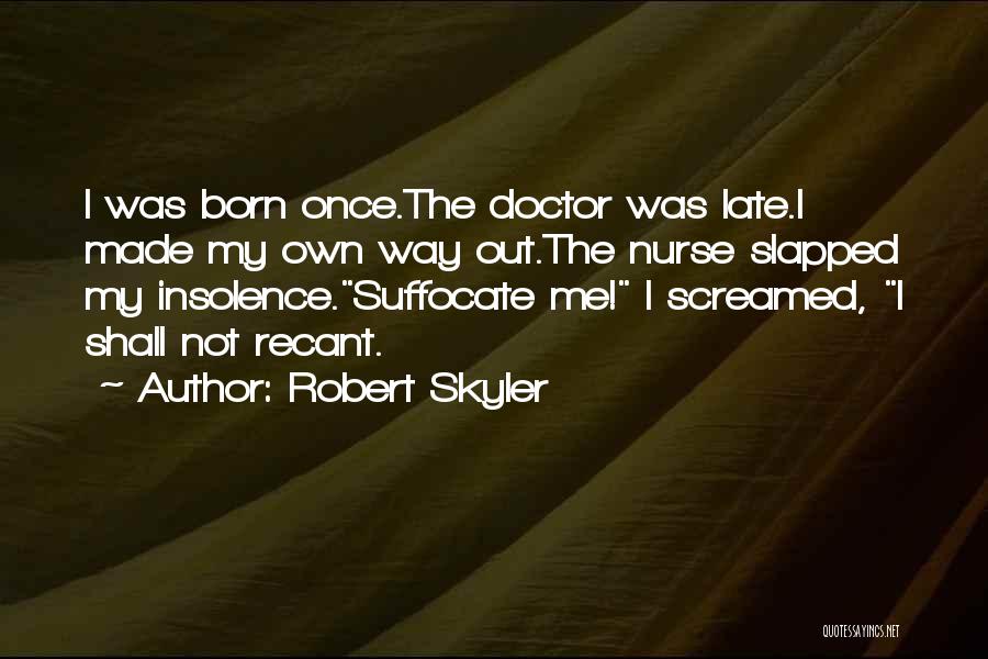 Robert Skyler Quotes: I Was Born Once.the Doctor Was Late.i Made My Own Way Out.the Nurse Slapped My Insolence.suffocate Me! I Screamed, I