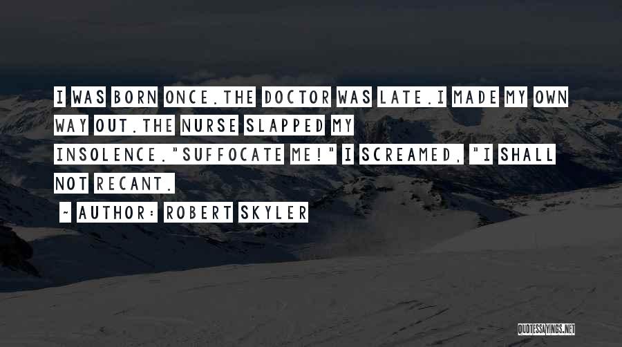 Robert Skyler Quotes: I Was Born Once.the Doctor Was Late.i Made My Own Way Out.the Nurse Slapped My Insolence.suffocate Me! I Screamed, I