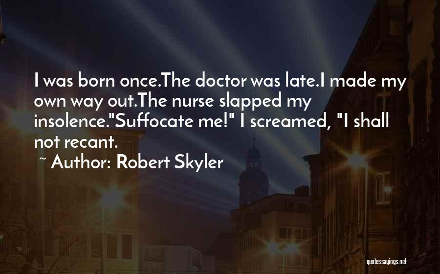 Robert Skyler Quotes: I Was Born Once.the Doctor Was Late.i Made My Own Way Out.the Nurse Slapped My Insolence.suffocate Me! I Screamed, I